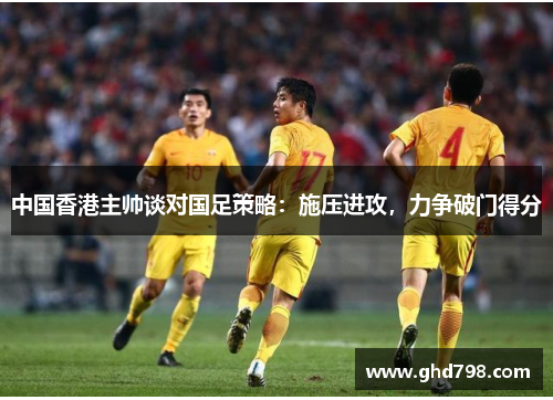 中国香港主帅谈对国足策略：施压进攻，力争破门得分